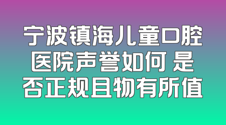 宁波镇海儿童口腔医院声誉如何 是否正规且物有所值