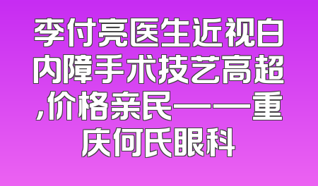 李付亮医生近视白内障手术技艺高超，价格亲民——重庆何氏眼科