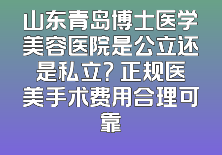 山东青岛博士医学美容医院是公立还是私立？ 正规医美手术费用合理可靠