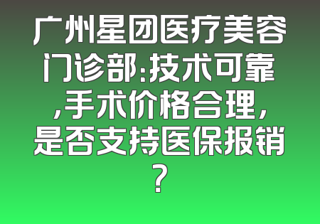 广州星团医疗美容门诊部：技术可靠，手术价格合理，是否支持医保报销？