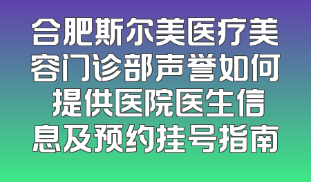 合肥斯尔美医疗美容门诊部声誉如何 提供医院医生信息及预约挂号指南