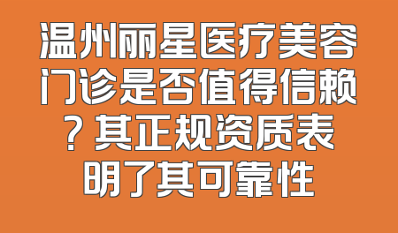 温州丽星医疗美容门诊是否值得信赖？ 其正规资质表明了其可靠性
