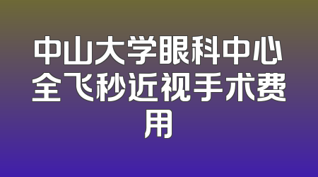 中山大学眼科中心全飞秒近视手术费用