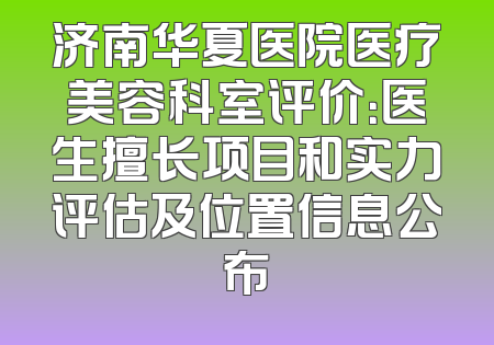 济南华夏医院医疗美容科室评价：医生擅长项目和实力评估及位置信息公布