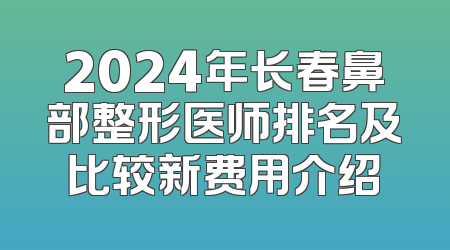 2024年长春鼻部整形医师排名及比较新费用介绍