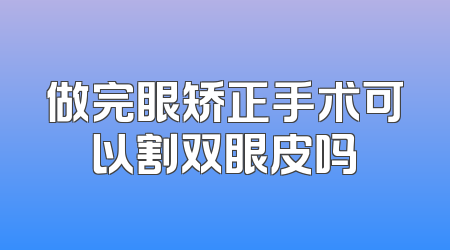 做完眼矫正手术可以割双眼皮吗