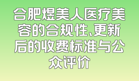 合肥煜美人医疗美容的合规性、更新后的收费标准与公众评价
