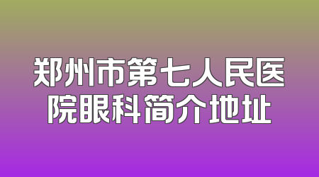郑州市第七人民医院眼科简介地址