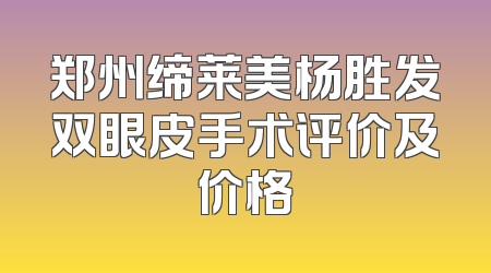 郑州缔莱美杨胜发双眼皮手术评价及价格