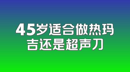 45岁适合做热玛吉还是超声刀