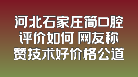 河北石家庄简口腔评价如何 网友称赞技术好价格公道