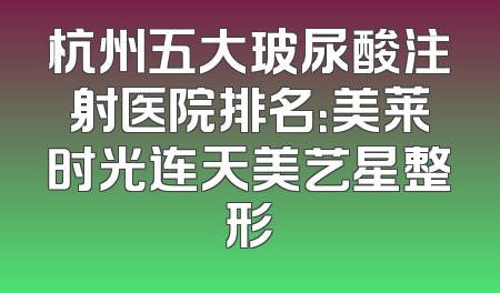 杭州五大玻尿酸注射医院排名：美莱时光连天美艺星整形