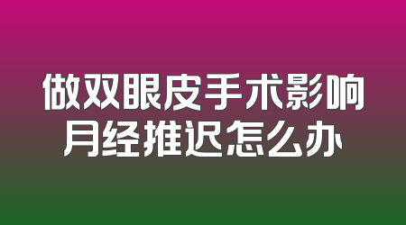 做双眼皮手术影响月经推迟怎么办