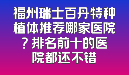 福州瑞士百丹特种植体推荐哪家医院？ 排名前十的医院都还不错