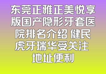 东莞正雅正美悦享版国产隐形牙套医院排名介绍 健民虎牙瑞华受关注 地址便利