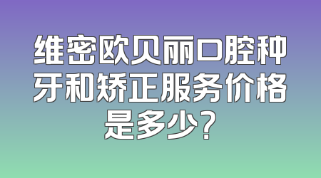 维密欧贝丽口腔种牙和矫正服务价格是多少？