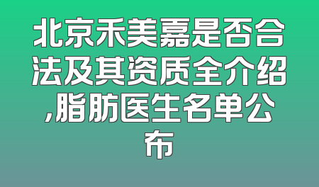 北京禾美嘉是否合法及其资质全介绍，脂肪医生名单公布