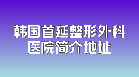 韩国首延整形外科医院简介地址
