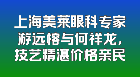 上海美莱眼科专家游远榕与何祥龙，技艺精湛价格亲民