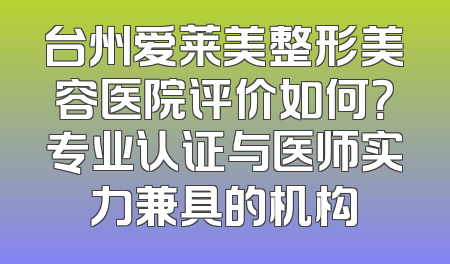 台州爱莱美整形美容医院评价如何？专业认证与医师实力兼具的机构