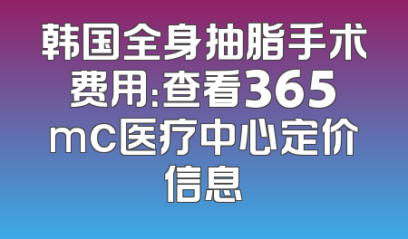 韩国全身抽脂手术费用：查看365mc医疗中心定价信息