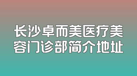 长沙卓而美医疗美容门诊部简介地址