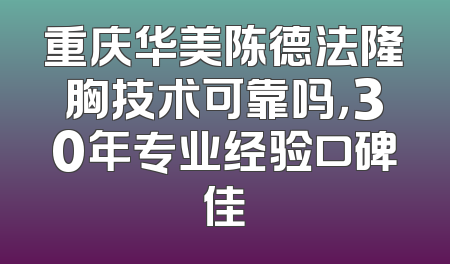重庆华美陈德法隆胸技术可靠吗，30年专业经验口碑佳