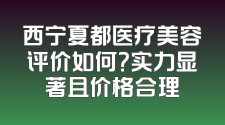 西宁夏都医疗美容评价如何？实力显著且价格合理