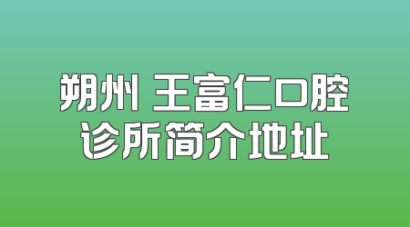 朔州​王富仁口腔诊所简介地址