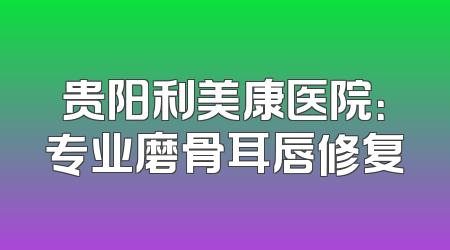 贵阳利美康医院：专业磨骨耳唇修复