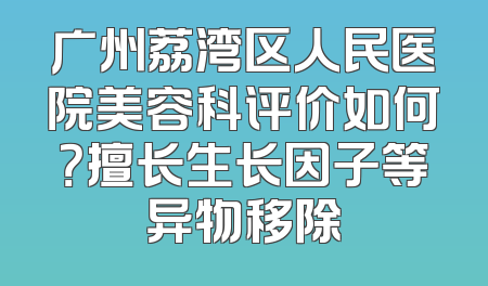 广州荔湾区人民医院美容科评价如何？擅长生长因子等异物移除