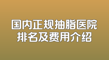 国内正规抽脂医院排名及费用介绍