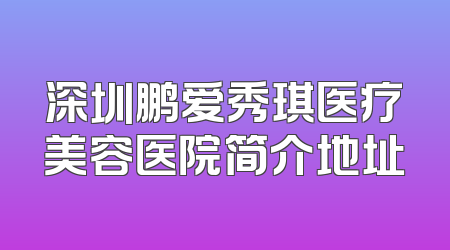 深圳鹏爱秀琪医疗美容医院简介地址