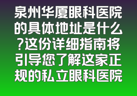 泉州华厦眼科医院的具体地址是什么？这份详细指南将引导您了解这家正规的私立眼科医院