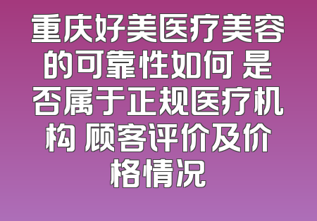 重庆好美医疗美容的可靠性如何 是否属于正规医疗机构 顾客评价及价格情况