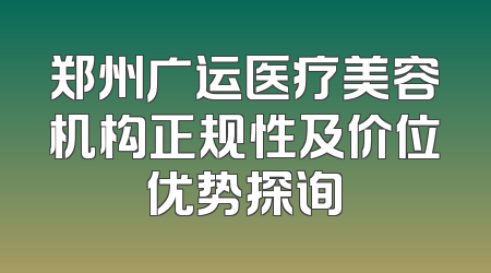 郑州广运医疗美容机构正规性及价位优势探询