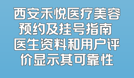 西安禾悦医疗美容预约及挂号指南 医生资料和用户评价显示其可靠性