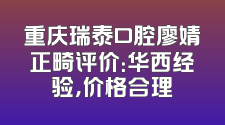 重庆瑞泰口腔廖婧正畸评价：华西经验，价格合理