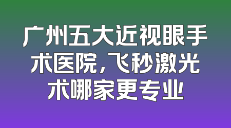 广州五大近视眼手术医院，飞秒激光术哪家更专业