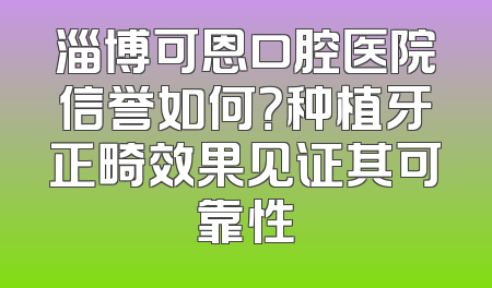 淄博可恩口腔医院信誉如何？种植牙正畸效果见证其可靠性