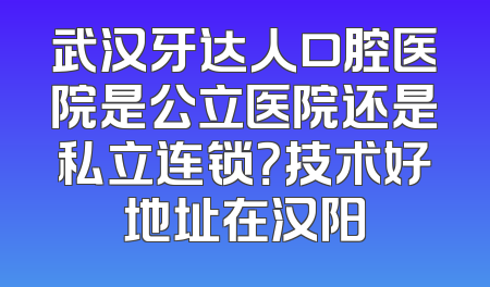武汉牙达人口腔医院是公立医院还是私立连锁？技术好地址在汉阳