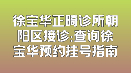 徐宝华正畸诊所朝阳区接诊：查询徐宝华预约挂号指南