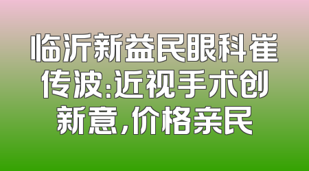 临沂新益民眼科崔传波：近视手术创新意，价格亲民