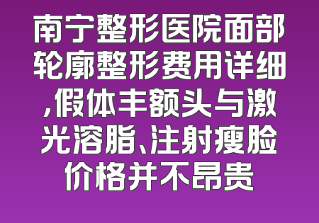 南宁整形医院面部轮廓整形费用详细，假体丰额头与激光溶脂、注射瘦脸价格并不昂贵