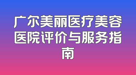 广尔美丽医疗美容医院评价与服务指南
