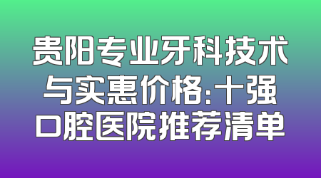 贵阳专业牙科技术与实惠价格：十强口腔医院推荐清单