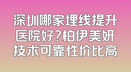 深圳哪家埋线提升医院好？柏伊美妍技术可靠性价比高