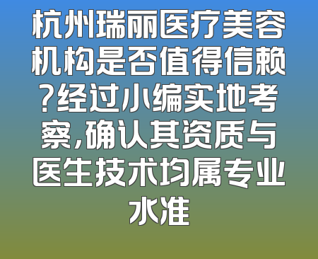 杭州瑞丽医疗美容机构是否值得信赖？经过小编实地考察，确认其资质与医生技术均属专业水准