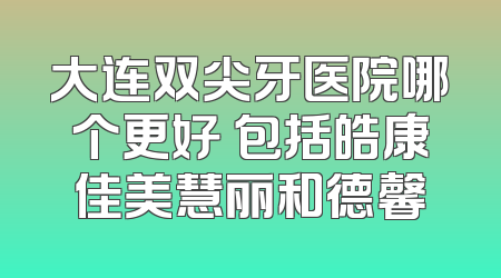 大连双尖牙医院哪个更好 包括皓康佳美慧丽和德馨