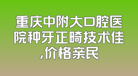 重庆中附大口腔医院种牙正畸技术佳，价格亲民